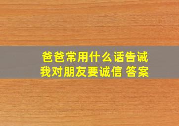 爸爸常用什么话告诫我对朋友要诚信 答案